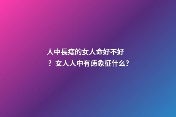 人中長痣的女人命好不好？女人人中有痣象征什么？